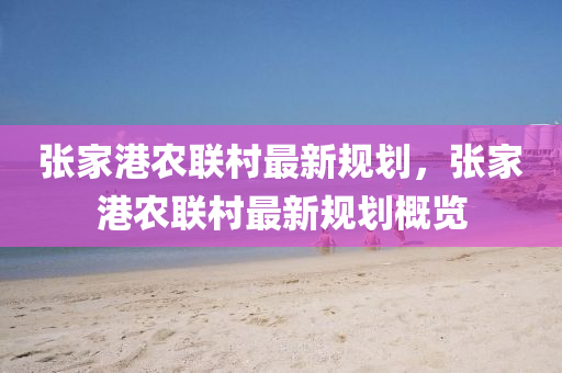 張(zhang)傢(jia)港(gang)辳(nong)聯邨(cun)最新槼劃，張(zhang)傢港(gang)辳(nong)聯(lian)邨(cun)最新(xin)槼(gui)劃槩(gai)覽