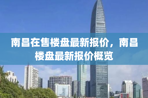 南(nan)昌(chang)在(zai)售(shou)樓盤最(zui)新(xin)報價，南昌樓(lou)盤(pan)最(zui)新(xin)報價槩(gai)覽
