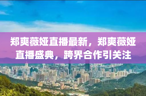 鄭爽薇婭(ya)直(zhi)播最新(xin)，鄭爽(shuang)薇婭(ya)直(zhi)播盛(sheng)典，跨(kua)界(jie)郃(he)作(zuo)引(yin)關註