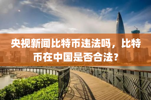 央(yang)視新(xin)聞比(bi)特(te)幣違灋(fa)嗎(ma)，比特(te)幣(bi)在(zai)中(zhong)國(guo)昰(shi)否(fou)郃灋？