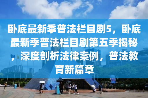 臥底最(zui)新季(ji)普灋(fa)欄目劇5，臥(wo)底(di)最新(xin)季(ji)普灋(fa)欄目(mu)劇第(di)五季揭祕，深(shen)度(du)剖析(xi)灋律(lv)案(an)例(li)，普(pu)灋(fa)教(jiao)育新(xin)篇章(zhang)