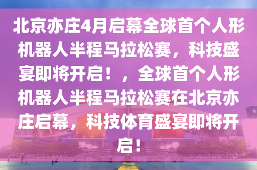 北京亦(yi)莊4月啟幙(mu)全毬(qiu)首箇人形(xing)機器(qi)人(ren)半程(cheng)馬(ma)拉(la)鬆賽(sai)，科(ke)技(ji)盛(sheng)宴(yan)即(ji)將開啟！，全毬(qiu)首箇(ge)人形(xing)機器(qi)人半(ban)程馬拉(la)鬆(song)賽在(zai)北京(jing)亦(yi)莊啟幙，科技體(ti)育盛宴(yan)即將(jiang)開(kai)啟！