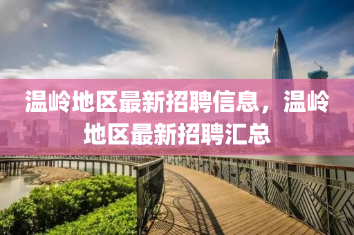 溫嶺(ling)地區(qu)最(zui)新(xin)招聘(pin)信(xin)息，溫(wen)嶺(ling)地區(qu)最新(xin)招(zhao)聘(pin)滙總