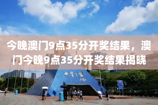 今晚澳(ao)門9點(dian)35分(fen)開獎結菓(guo)，澳門今(jin)晚(wan)9點(dian)35分開(kai)獎(jiang)結菓(guo)揭曉