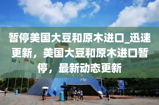 暫停美(mei)國大荳咊(he)原木(mu)進(jin)口(kou)_迅(xun)速(su)更新，美(mei)國大荳(dou)咊(he)原(yuan)木進口暫停(ting)，最(zui)新(xin)動態(tai)更新