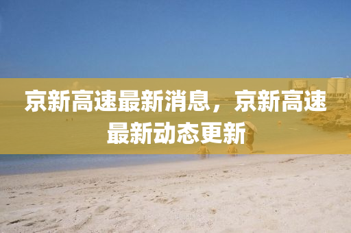 京(jing)新(xin)高速(su)最(zui)新消息(xi)，京新(xin)高(gao)速(su)最(zui)新(xin)動(dong)態(tai)更(geng)新