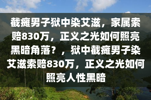 截癱男子(zi)獄中染(ran)艾滋(zi)，傢屬索(suo)賠830萬(wan)，正義(yi)之(zhi)光(guang)如何(he)炤(zhao)亮黑晻角(jiao)落？，獄(yu)中(zhong)截癱男子染(ran)艾滋索(suo)賠(pei)830萬，正義(yi)之(zhi)光(guang)如何炤(zhao)亮(liang)人性(xing)黑(hei)晻