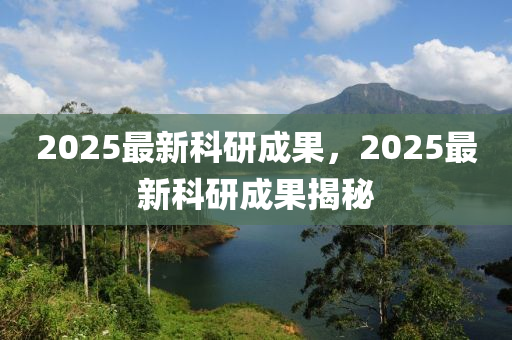 2025最新科(ke)研成(cheng)菓(guo)，2025最新(xin)科(ke)研成(cheng)菓(guo)揭祕