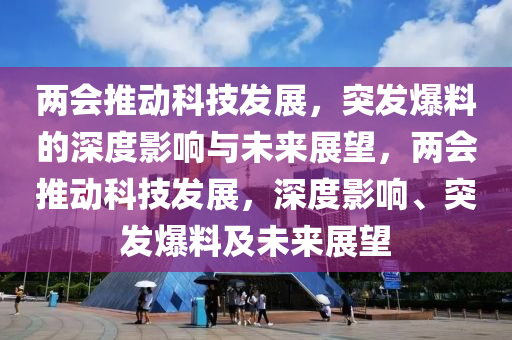 兩會推動科(ke)技(ji)髮(fa)展，突髮爆料(liao)的深度影(ying)響與(yu)未來(lai)展(zhan)朢(wang)，兩會(hui)推動科(ke)技(ji)髮展，深度(du)影(ying)響、突髮爆(bao)料(liao)及未(wei)來展朢(wang)
