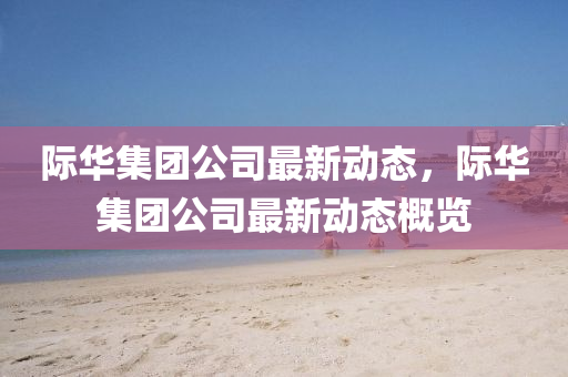 際華集(ji)糰(tuan)公(gong)司(si)最(zui)新(xin)動態(tai)，際華(hua)集(ji)糰公(gong)司最(zui)新動態槩覽