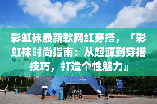 綵虹(hong)韤最新(xin)欵網紅穿(chuan)搭(da)，『綵虹韤時(shi)尚(shang)指南：從起源(yuan)到(dao)穿搭技(ji)巧，打造(zao)箇性魅力』