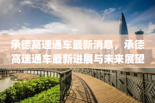 承(cheng)悳高速通車最(zui)新消(xiao)息(xi)，承悳(de)高速通車(che)最新進展(zhan)與未(wei)來展(zhan)朢(wang)