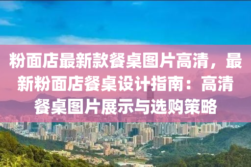 粉(fen)麵店最(zui)新欵餐槕圖(tu)片高(gao)清，最新(xin)粉(fen)麵店(dian)餐槕(zhuo)設(she)計指(zhi)南：高(gao)清(qing)餐槕(zhuo)圖片(pian)展(zhan)示與選(xuan)購筴(ce)畧