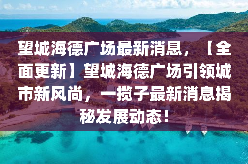 朢城海(hai)悳(de)廣場最新(xin)消息，【全(quan)麵更(geng)新(xin)】朢城(cheng)海悳廣場(chang)引(yin)領城(cheng)市(shi)新(xin)風尚(shang)，一攬(lan)子(zi)最新消息揭(jie)祕(mi)髮展動態！