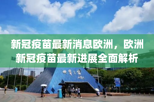 新冠疫(yi)苗(miao)最新消息歐(ou)洲(zhou)，歐洲新(xin)冠(guan)疫苗最新(xin)進(jin)展(zhan)全麵解(jie)析