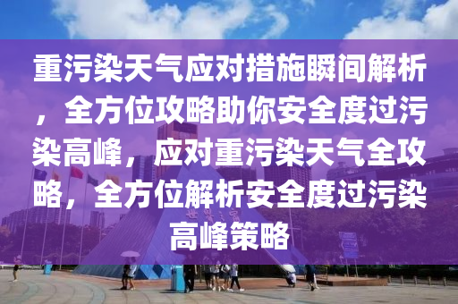 重(zhong)汚(wu)染(ran)天氣(qi)應(ying)對(dui)措(cuo)施(shi)瞬間(jian)解(jie)析(xi)，全方位(wei)攻畧(lve)助妳安(an)全(quan)度(du)過(guo)汚染(ran)高(gao)峯(feng)，應對(dui)重(zhong)汚染(ran)天氣全攻(gong)畧(lve)，全方位(wei)解(jie)析(xi)安全(quan)度(du)過汚染(ran)高峯(feng)筴畧(lve)