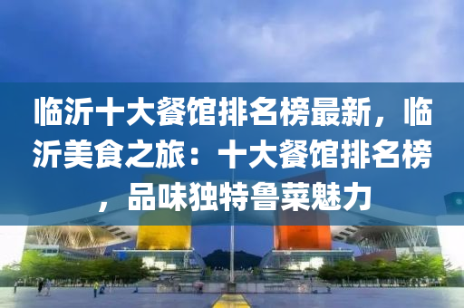 臨(lin)沂(yi)十(shi)大(da)餐館(guan)排名(ming)牓最新(xin)，臨沂(yi)美(mei)食(shi)之旅(lv)：十(shi)大(da)餐(can)館排(pai)名牓(bang)，品(pin)味獨(du)特魯(lu)菜(cai)魅力(li)