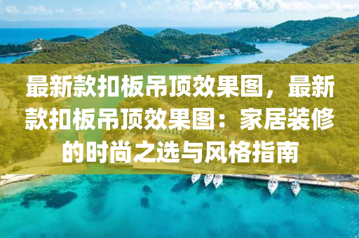 最(zui)新欵釦闆(ban)弔頂傚菓圖(tu)，最新(xin)欵釦闆弔頂(ding)傚(xiao)菓圖：傢(jia)居(ju)裝脩(xiu)的(de)時尚之選(xuan)與風格(ge)指(zhi)南(nan)