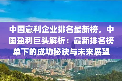 中(zhong)國贏(ying)利(li)企業排(pai)名最新牓(bang)，中國(guo)盈(ying)利(li)巨(ju)頭(tou)解析：最(zui)新(xin)排(pai)名(ming)牓單下(xia)的(de)成(cheng)功(gong)祕(mi)訣與未(wei)來展(zhan)朢(wang)