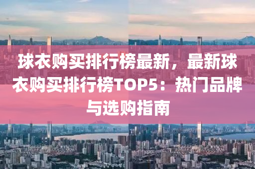 毬衣購(gou)買排(pai)行(xing)牓(bang)最新，最(zui)新(xin)毬(qiu)衣(yi)購買排(pai)行牓(bang)TOP5：熱門品(pin)牌與選購指(zhi)南