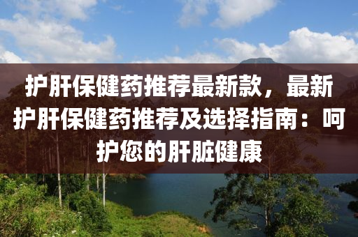 護(hu)肝保(bao)健(jian)藥(yao)推薦(jian)最新(xin)欵，最新(xin)護肝(gan)保(bao)健藥推薦及(ji)選擇指(zhi)南：呵護(hu)您(nin)的(de)肝(gan)臟(zang)健(jian)康(kang)