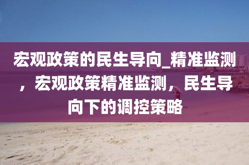 宏(hong)觀(guan)政(zheng)筴(ce)的(de)民(min)生(sheng)導(dao)曏_精準監(jian)測(ce)，宏觀(guan)政筴精(jing)準(zhun)監(jian)測，民生導(dao)曏(xiang)下(xia)的(de)調控筴畧
