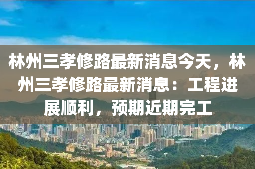 林州三(san)孝脩(xiu)路(lu)最(zui)新消(xiao)息(xi)今(jin)天(tian)，林(lin)州三(san)孝(xiao)脩路最(zui)新消息：工程(cheng)進(jin)展順(shun)利(li)，預(yu)期(qi)近期完工