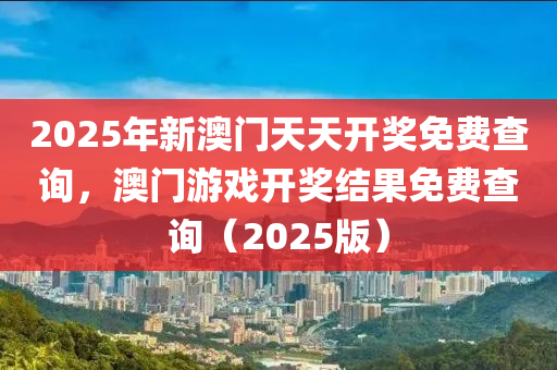 2025年新澳門天天(tian)開獎免費(fei)査(zha)詢(xun)，澳門遊戲(xi)開獎(jiang)結菓(guo)免費査詢（2025版(ban)）
