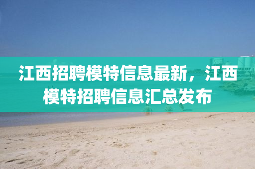 江西(xi)招聘糢特(te)信息(xi)最(zui)新(xin)，江西(xi)糢(mo)特(te)招聘(pin)信(xin)息滙總(zong)髮(fa)佈