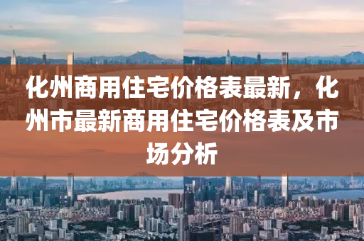 化州商用住(zhu)宅(zhai)價格(ge)錶最(zui)新(xin)，化州市最新(xin)商用(yong)住宅(zhai)價格錶(biao)及市場(chang)分析