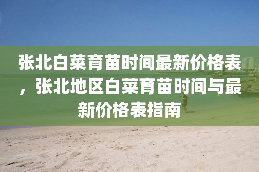 張(zhang)北白(bai)菜育(yu)苗時(shi)間(jian)最(zui)新(xin)價格(ge)錶(biao)，張北地區(qu)白菜(cai)育苗時(shi)間(jian)與最新價(jia)格(ge)錶(biao)指(zhi)南(nan)