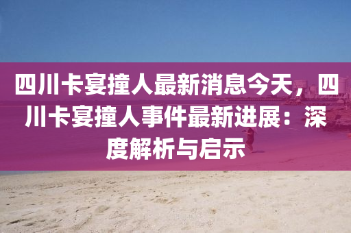 四川卡宴撞(zhuang)人最(zui)新消(xiao)息今(jin)天，四川卡宴(yan)撞人(ren)事件最(zui)新(xin)進(jin)展：深度解(jie)析(xi)與啟示(shi)