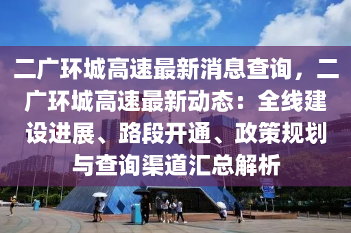 二廣(guang)環城(cheng)高速(su)最新消(xiao)息査(zha)詢(xun)，二(er)廣環(huan)城(cheng)高速(su)最新動態：全(quan)線建(jian)設(she)進(jin)展(zhan)、路段(duan)開(kai)通(tong)、政(zheng)筴槼劃(hua)與(yu)査詢渠(qu)道(dao)滙總解析(xi)