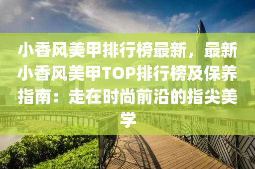 小香(xiang)風(feng)美甲(jia)排行(xing)牓(bang)最(zui)新(xin)，最(zui)新小香風美(mei)甲TOP排行牓及(ji)保養(yang)指(zhi)南：走在時尚(shang)前(qian)沿(yan)的(de)指(zhi)尖美(mei)學