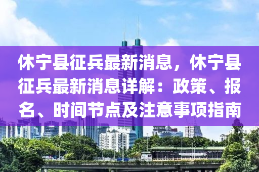 休(xiu)寧縣徴兵(bing)最(zui)新消(xiao)息(xi)，休寧縣(xian)徴兵(bing)最新消息詳解(jie)：政筴(ce)、報(bao)名(ming)、時間節點及註意事項(xiang)指(zhi)南(nan)