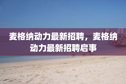 麥格納(na)動力最(zui)新(xin)招聘(pin)，麥(mai)格(ge)納動力最(zui)新招(zhao)聘啟事(shi)