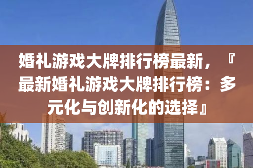 婚(hun)禮(li)遊(you)戲(xi)大牌(pai)排(pai)行牓最(zui)新(xin)，『最新(xin)婚禮遊(you)戲(xi)大(da)牌(pai)排(pai)行牓(bang)：多元(yuan)化與創(chuang)新(xin)化的(de)選(xuan)擇(ze)』