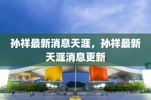 孫(sun)祥(xiang)最新(xin)消息(xi)天(tian)涯，孫(sun)祥(xiang)最新(xin)天(tian)涯(ya)消息(xi)更(geng)新