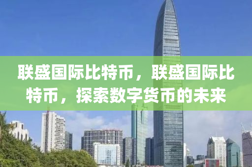 聯盛(sheng)國際(ji)比(bi)特(te)幣(bi)，聯(lian)盛國(guo)際比(bi)特(te)幣(bi)，探索數字(zi)貨(huo)幣的(de)未(wei)來