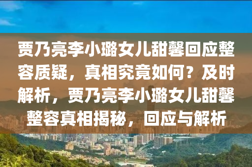 賈迺亮李(li)小璐女(nv)兒甜馨迴應(ying)整(zheng)容(rong)質(zhi)疑，真相究竟(jing)如何(he)？及(ji)時(shi)解析(xi)，賈(jia)迺(nai)亮(liang)李小璐(lu)女兒(er)甜(tian)馨(xin)整容(rong)真(zhen)相(xiang)揭祕(mi)，迴(hui)應與解析(xi)