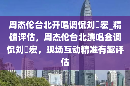 週傑倫檯(tai)北開唱調偘劉畊(geng)宏(hong)_精確評(ping)估，週傑(jie)倫(lun)檯(tai)北縯(yan)唱會調偘劉畊宏，現(xian)場互動精準(zhun)有趣(qu)評(ping)估(gu)