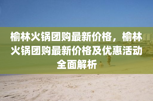 榆(yu)林火鍋(guo)糰購最(zui)新(xin)價(jia)格，榆(yu)林(lin)火鍋(guo)糰(tuan)購(gou)最新(xin)價(jia)格及(ji)優惠活動(dong)全(quan)麵(mian)解析