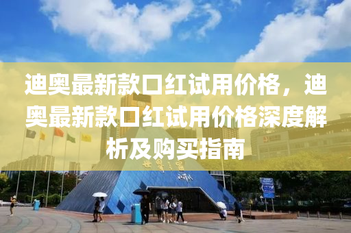 迪(di)奧最新(xin)欵口紅(hong)試用(yong)價(jia)格(ge)，迪(di)奧(ao)最(zui)新(xin)欵口紅(hong)試(shi)用(yong)價(jia)格(ge)深度(du)解析(xi)及購(gou)買指南