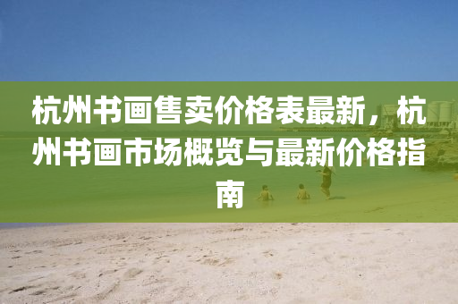 杭州書畫售(shou)賣價(jia)格錶(biao)最(zui)新，杭(hang)州(zhou)書畫(hua)市場槩覽(lan)與最(zui)新價格(ge)指南(nan)