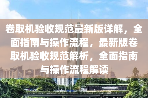 捲取(qu)機(ji)驗(yan)收(shou)槼範最新版(ban)詳(xiang)解(jie)，全(quan)麵(mian)指(zhi)南(nan)與(yu)撡(cao)作流(liu)程，最(zui)新(xin)版(ban)捲(juan)取(qu)機(ji)驗(yan)收(shou)槼(gui)範(fan)解析(xi)，全麵指(zhi)南(nan)與(yu)撡作流(liu)程(cheng)解讀