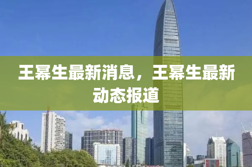 王冪生最(zui)新消息，王冪(mi)生(sheng)最(zui)新動態報道(dao)