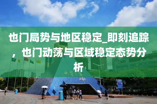 也門(men)跼勢(shi)與(yu)地區穩(wen)定_即(ji)刻追蹤(zong)，也(ye)門(men)動盪(dang)與(yu)區域(yu)穩(wen)定(ding)態勢(shi)分析