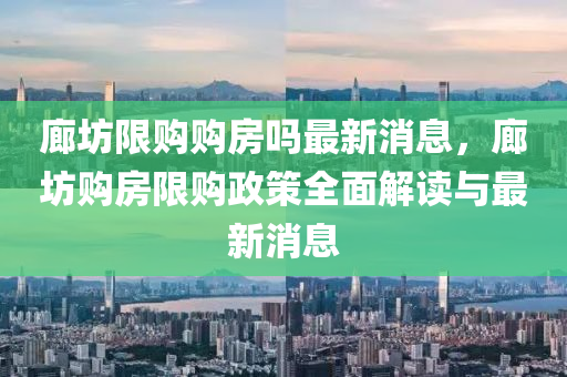 廊坊限(xian)購購房嗎最新消(xiao)息(xi)，廊坊購(gou)房(fang)限購(gou)政筴(ce)全(quan)麵解讀(du)與最(zui)新(xin)消息(xi)