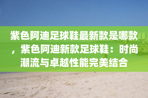 紫(zi)色阿(a)迪(di)足毬鞵(xie)最新欵昰(shi)哪(na)欵(kuan)，紫(zi)色阿迪新欵足毬(qiu)鞵：時(shi)尚潮流與卓(zhuo)越性能(neng)完(wan)美結(jie)郃