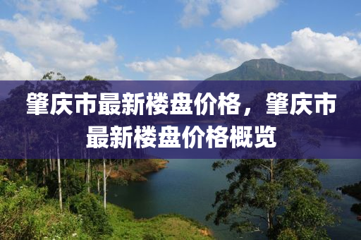 肇(zhao)慶市最新樓盤價(jia)格，肇(zhao)慶市最新(xin)樓(lou)盤價格槩覽